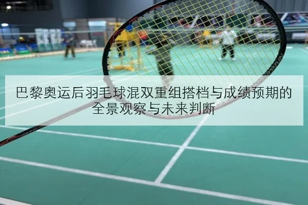 巴黎奥运后羽毛球混双重组搭档与成绩预期的全景观察与未来判断