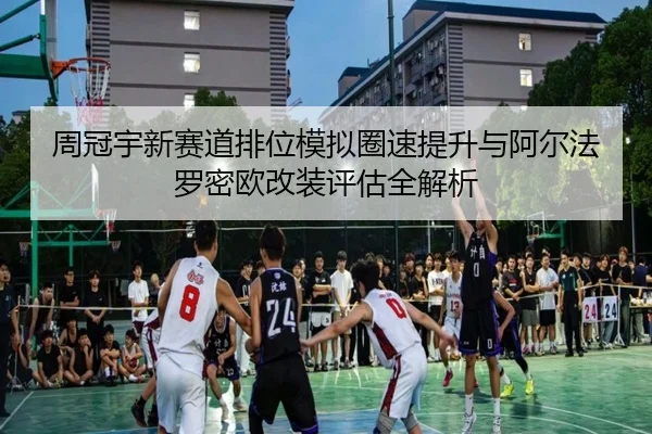 周冠宇新赛道排位模拟圈速提升与阿尔法罗密欧改装评估全解析